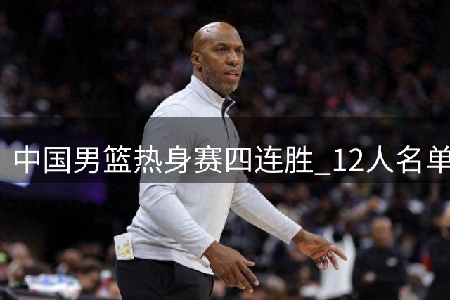 中国男篮热身赛四连胜 12人名单逐渐明朗