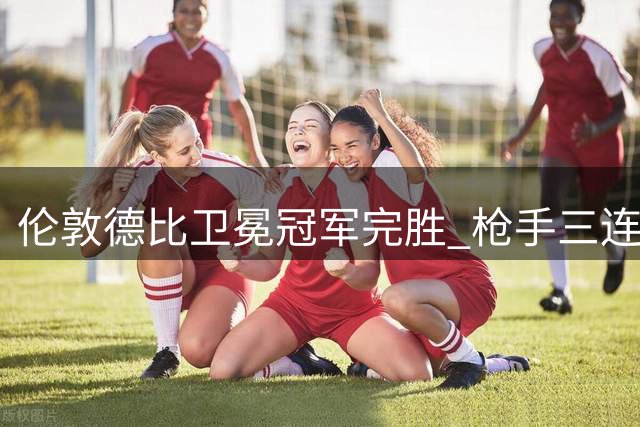 伦敦德比卫冕冠军完胜 枪手三连胜紧追曼城