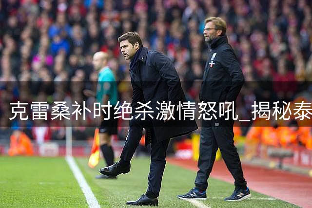 克雷桑补时绝杀激情怒吼 揭秘泰山队精神面貌蜕变关键
