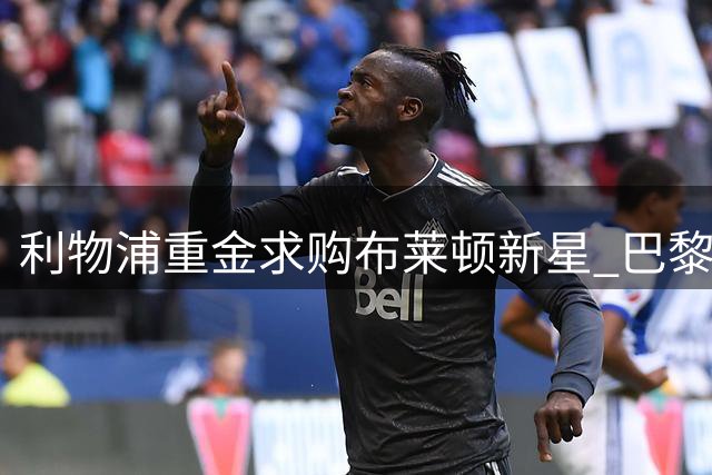 利物浦重金求购布莱顿新星 巴黎双翼转会或生变