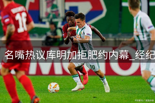 名嘴热议库明加拒肥约内幕 经纪人策略遭质疑
