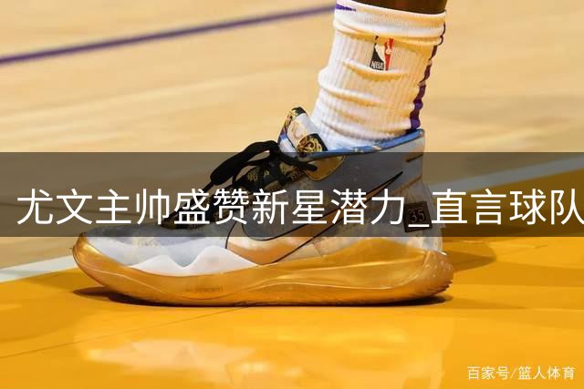 尤文主帅盛赞新星潜力 直言球队具备争冠实力