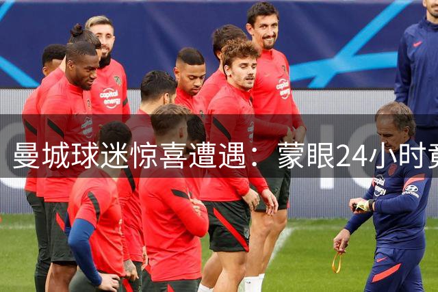 曼城球迷惊喜遭遇：蒙眼24小时竟遇见哈兰德