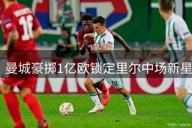 曼城豪掷1亿欧锁定里尔中场新星布阿迪