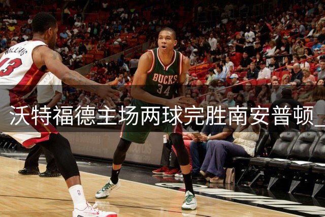 沃特福德主场两球完胜南安普顿 "间谍门"主帅成焦点