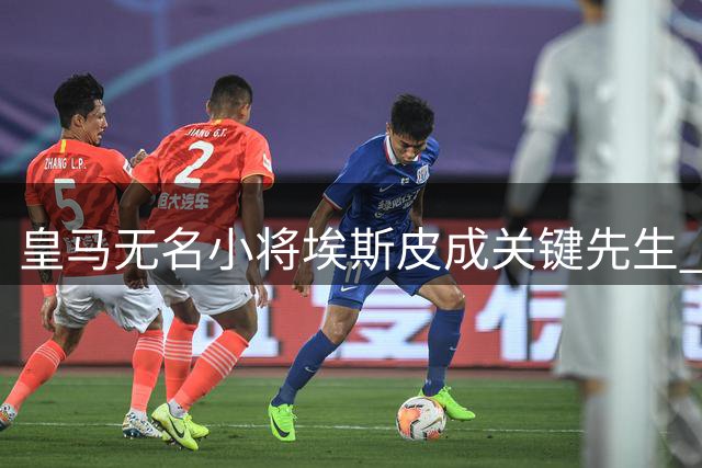 皇马无名小将埃斯皮成关键先生 居莱尔不可或缺作用凸显