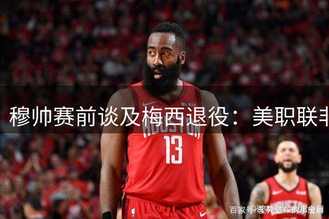 穆帅赛前谈及梅西退役：美职联非我所爱，传奇永存