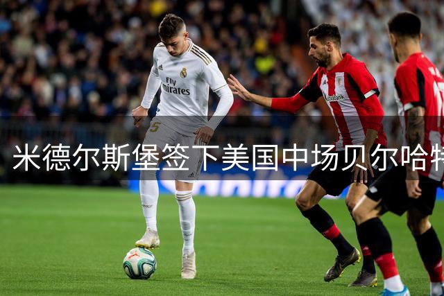 米德尔斯堡签下美国中场贝尔哈特，25岁国脚签约四年，或将出战联赛杯