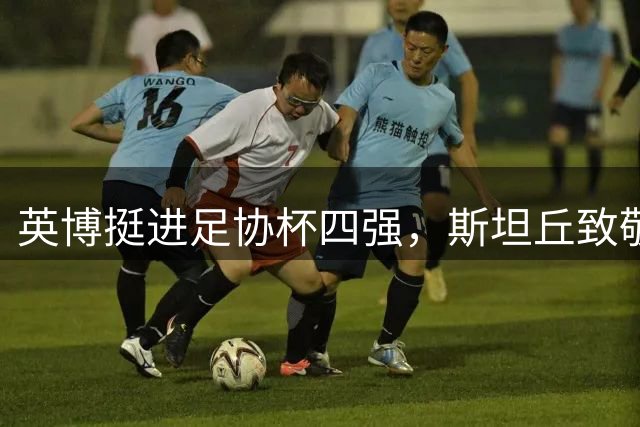 英博挺进足协杯四强，斯坦丘致敬球队顽强表现