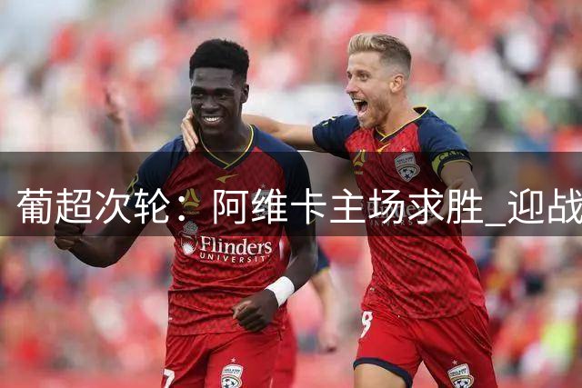 葡超次轮：阿维卡主场求胜 迎战状态正佳阿马多拉