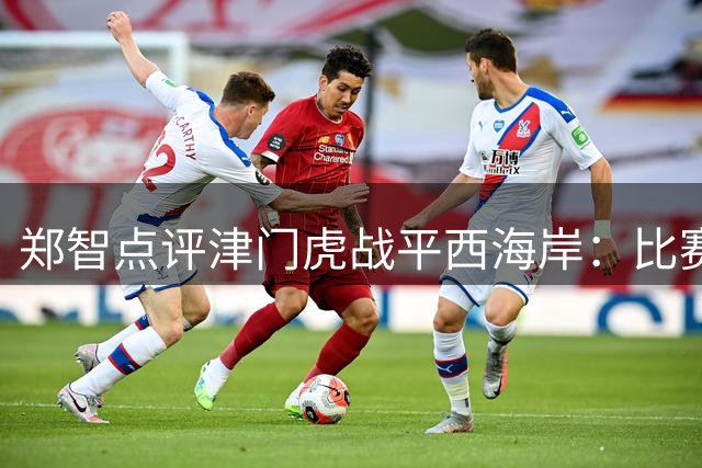 郑智点评津门虎战平西海岸：比赛对抗激烈 盼延续良好状态
