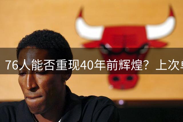 76人能否重现40年前辉煌？上次单季60胜要追溯至1982-83夺冠赛季