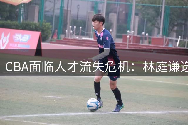 CBA面临人才流失危机：林庭谦选择TPBL联赛引发联赛竞争力思考